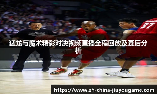 猛龙与魔术精彩对决视频直播全程回放及赛后分析