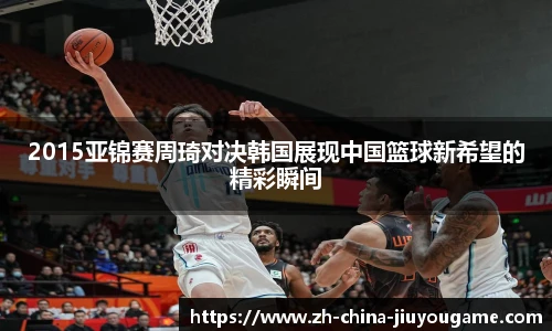 2015亚锦赛周琦对决韩国展现中国篮球新希望的精彩瞬间