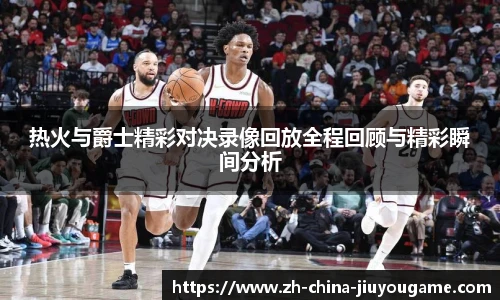 热火与爵士精彩对决录像回放全程回顾与精彩瞬间分析