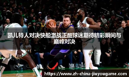 凯儿特人对决快船激战正酣球迷期待精彩瞬间与巅峰对决
