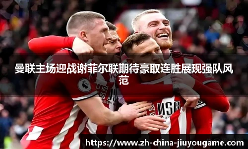 曼联主场迎战谢菲尔联期待豪取连胜展现强队风范