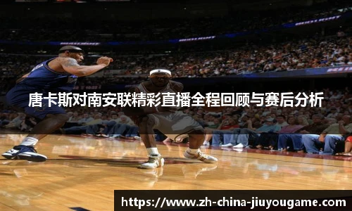 唐卡斯对南安联精彩直播全程回顾与赛后分析