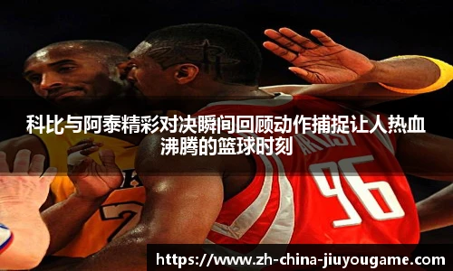 科比与阿泰精彩对决瞬间回顾动作捕捉让人热血沸腾的篮球时刻