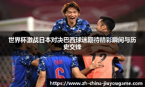 世界杯激战日本对决巴西球迷期待精彩瞬间与历史交锋
